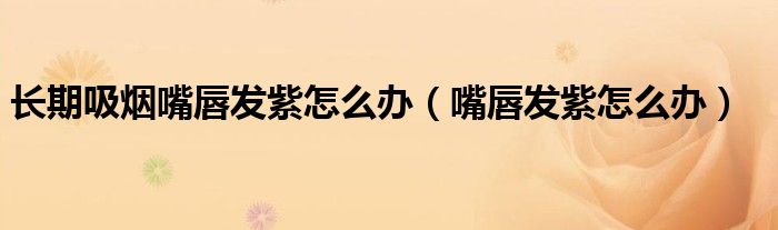长期吸烟嘴唇发紫怎么办（嘴唇发紫怎么办）