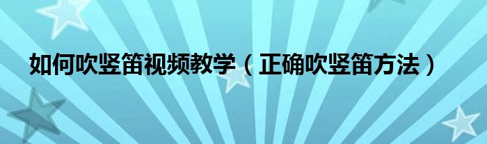 如何吹竖笛视频教学（正确吹竖笛方法）