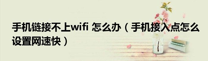 手机链接不上wifi 怎么办（手机接入点怎么设置网速快）