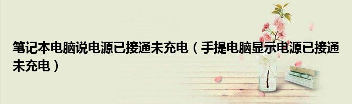 笔记本电脑说电源已接通未充电（手提电脑显示电源已接通未充电）