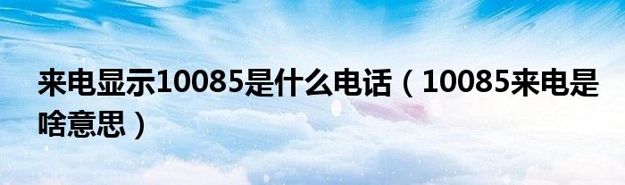 来电显示10085是什么电话（10085来电是啥意思）