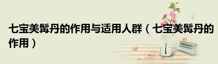 七宝美髯丹的作用与适用人群（七宝美髯丹的作用）