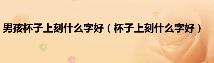 男孩杯子上刻什么字好（杯子上刻什么字好）