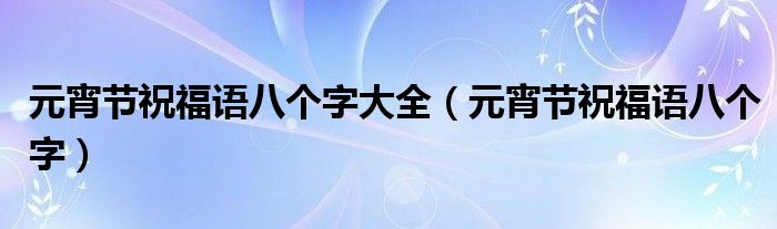 元宵节祝福语八个字大全（元宵节祝福语八个字）