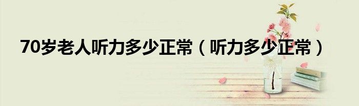 70岁老人听力多少正常（听力多少正常）