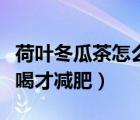 荷叶冬瓜茶怎么喝才减肥呢（荷叶冬瓜茶怎么喝才减肥）