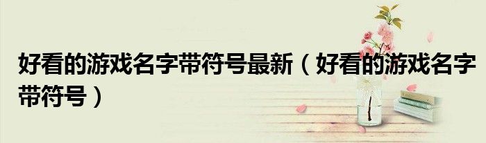 好看的游戏名字带符号最新（好看的游戏名字带符号）