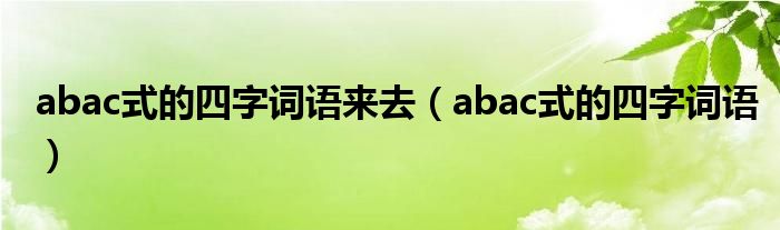 abac式的四字词语来去（abac式的四字词语）