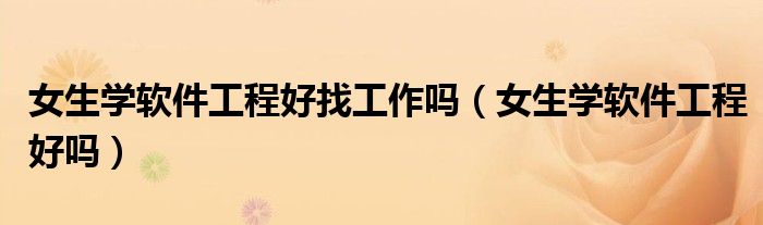 女生学软件工程好找工作吗（女生学软件工程好吗）