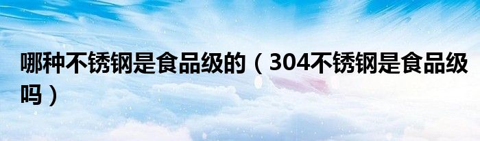 哪种不锈钢是食品级的（304不锈钢是食品级吗）