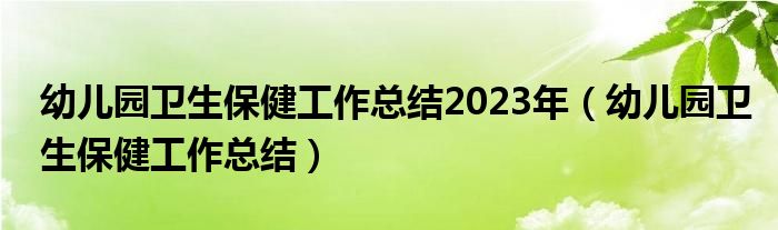 幼儿园卫生保健工作总结2023年（幼儿园卫生保健工作总结）