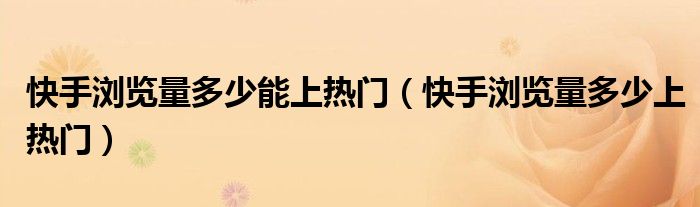 快手浏览量多少能上热门（快手浏览量多少上热门）