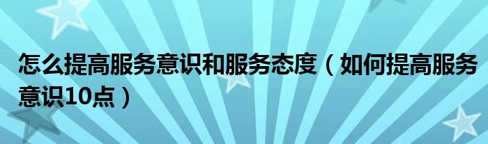 怎么提高服务意识和服务态度（如何提高服务意识10点）
