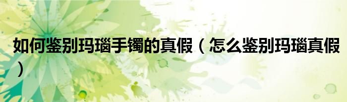 如何鉴别玛瑙手镯的真假（怎么鉴别玛瑙真假）