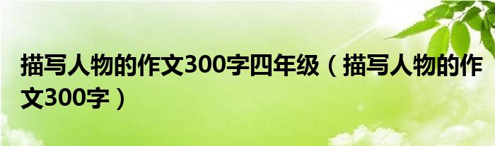 描写人物的作文300字四年级（描写人物的作文300字）