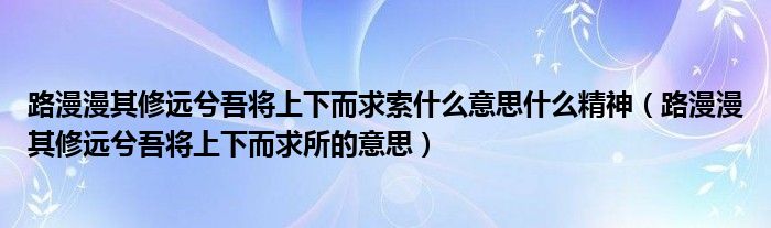 路漫漫其修远兮吾将上下而求索什么意思什么精神（路漫漫其修远兮吾将上下而求所的意思）