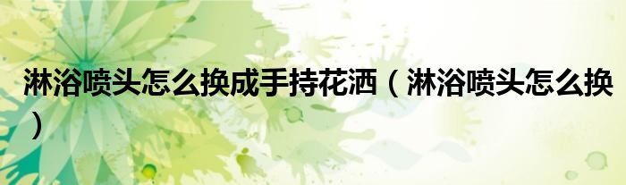 淋浴喷头怎么换成手持花洒（淋浴喷头怎么换）