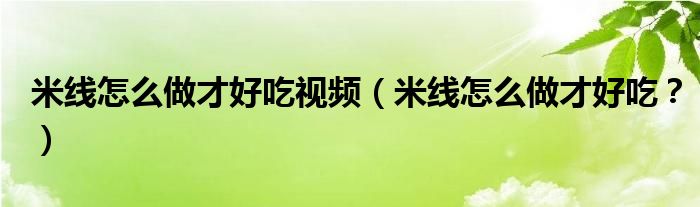 米线怎么做才好吃视频（米线怎么做才好吃？）
