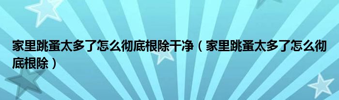 家里跳蚤太多了怎么彻底根除干净（家里跳蚤太多了怎么彻底根除）