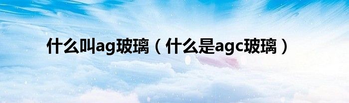 什么叫ag玻璃（什么是agc玻璃）