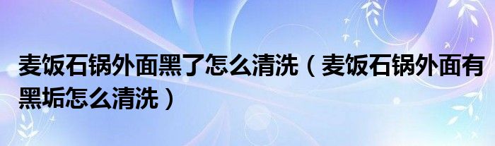 麦饭石锅外面黑了怎么清洗（麦饭石锅外面有黑垢怎么清洗）