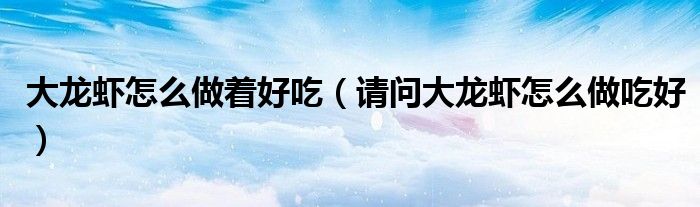 大龙虾怎么做着好吃（请问大龙虾怎么做吃好）