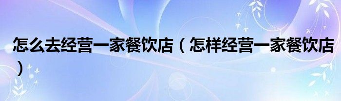 怎么去经营一家餐饮店（怎样经营一家餐饮店）