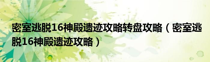 密室逃脱16神殿遗迹攻略转盘攻略（密室逃脱16神殿遗迹攻略）