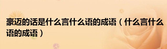 豪迈的话是什么言什么语的成语（什么言什么语的成语）