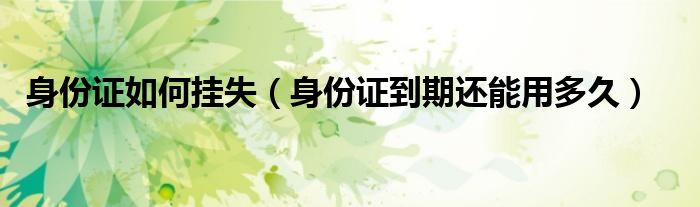 身份证如何挂失（身份证到期还能用多久）