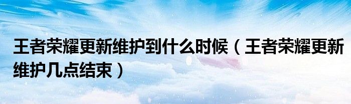王者荣耀更新维护到什么时候（王者荣耀更新维护几点结束）