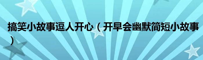 搞笑小故事逗人开心（开早会幽默简短小故事）