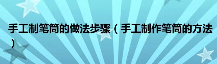 手工制笔筒的做法步骤（手工制作笔筒的方法）