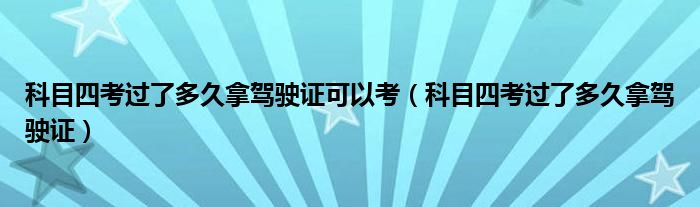 科目四考过了多久拿驾驶证可以考（科目四考过了多久拿驾驶证）