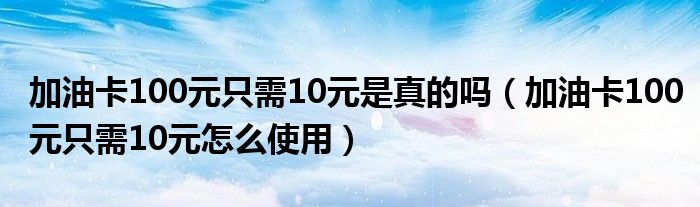 加油卡100元只需10元是真的吗（加油卡100元只需10元怎么使用）