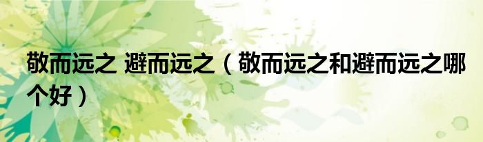 敬而远之 避而远之（敬而远之和避而远之哪个好）