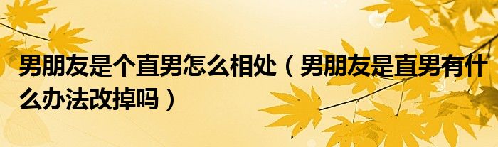 男朋友是个直男怎么相处（男朋友是直男有什么办法改掉吗）