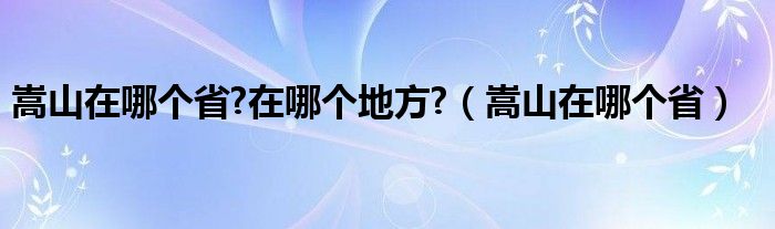 嵩山在哪个省?在哪个地方?（嵩山在哪个省）