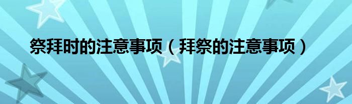 祭拜时的注意事项（拜祭的注意事项）
