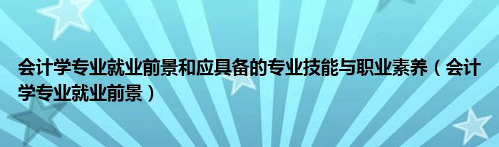 会计学专业就业前景和应具备的专业技能与职业素养（会计学专业就业前景）