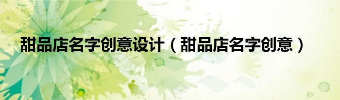 甜品店名字创意设计（甜品店名字创意）