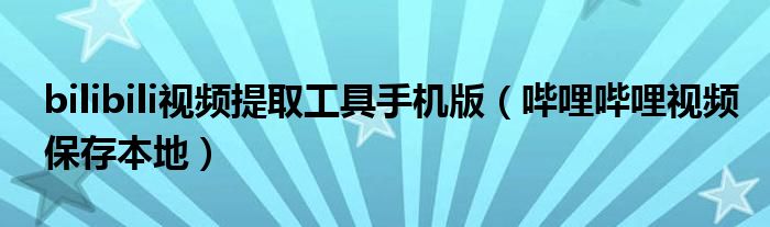 bilibili视频提取工具手机版（哔哩哔哩视频保存本地）