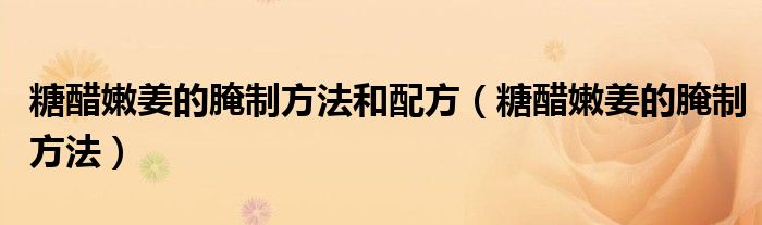 糖醋嫩姜的腌制方法和配方（糖醋嫩姜的腌制方法）