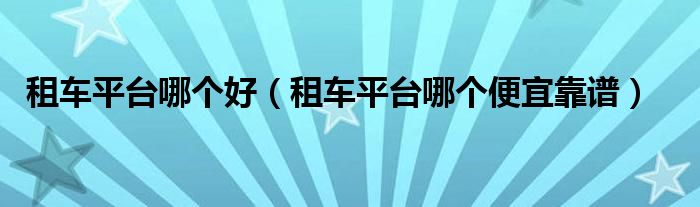 租车平台哪个好（租车平台哪个便宜靠谱）