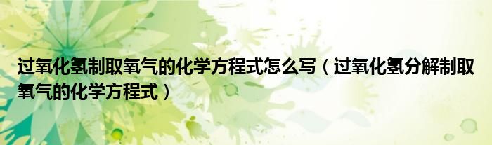 过氧化氢制取氧气的化学方程式怎么写（过氧化氢分解制取氧气的化学方程式）