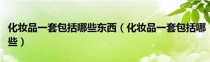 化妆品一套包括哪些东西（化妆品一套包括哪些）