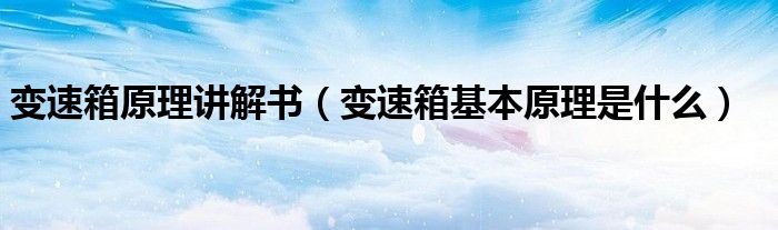 变速箱原理讲解书（变速箱基本原理是什么）