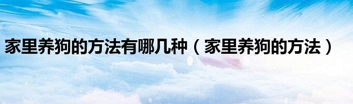 家里养狗的方法有哪几种（家里养狗的方法）