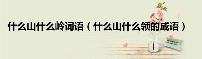 什么山什么岭词语（什么山什么领的成语）