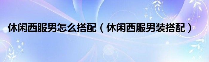 休闲西服男怎么搭配（休闲西服男装搭配）